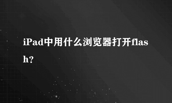 iPad中用什么浏览器打开flash？