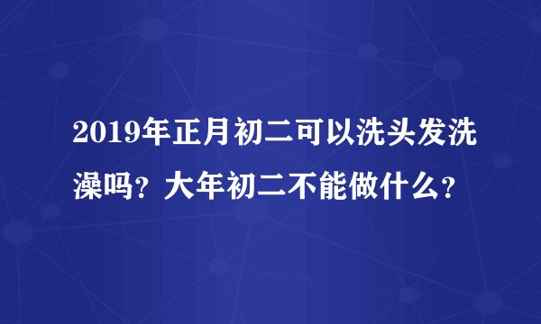 2019年正月初二可以洗头发洗澡吗？大年初二不能做什么？