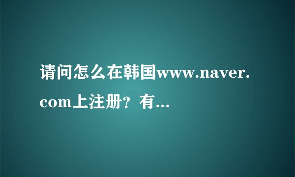 请问怎么在韩国www.naver.com上注册？有海外版的么？
