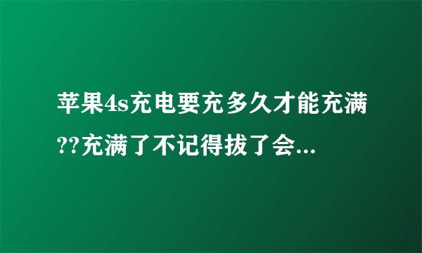 苹果4s充电要充多久才能充满??充满了不记得拔了会伤电池吗?