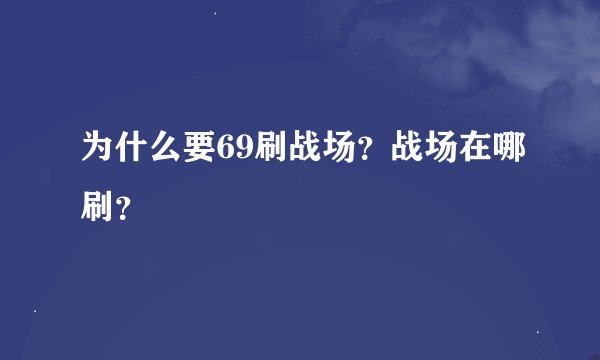 为什么要69刷战场？战场在哪刷？