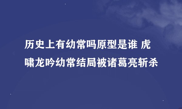 历史上有幼常吗原型是谁 虎啸龙吟幼常结局被诸葛亮斩杀