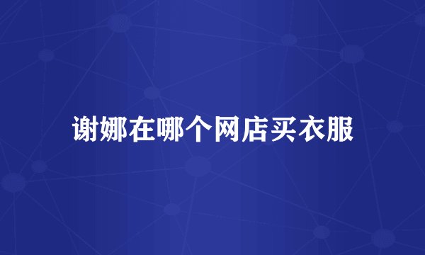 谢娜在哪个网店买衣服