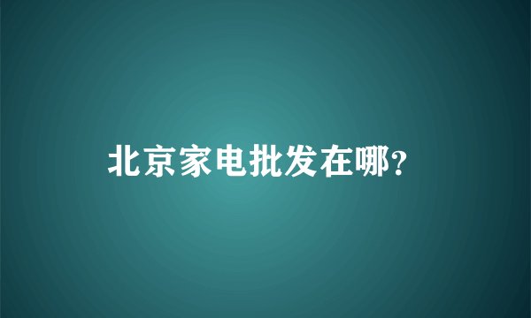 北京家电批发在哪？