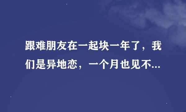 跟难朋友在一起块一年了，我们是异地恋，一个月也见不到几次面。每次见面他都会不停的跟我爱爱。我每次下