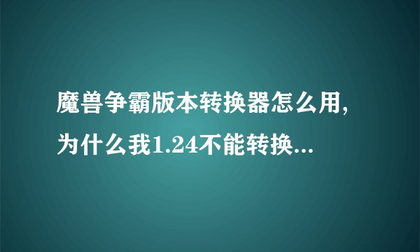 魔兽争霸版本转换器怎么用,为什么我1.24不能转换1.20