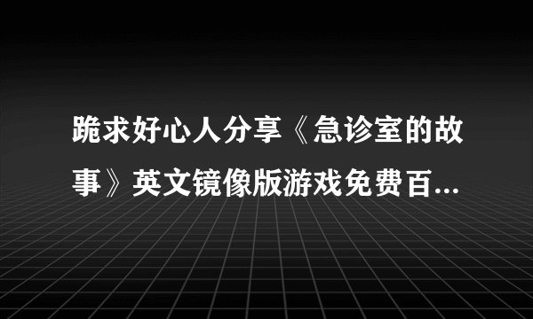 跪求好心人分享《急诊室的故事》英文镜像版游戏免费百度云资源