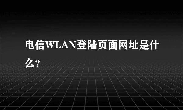 电信WLAN登陆页面网址是什么？