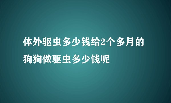 体外驱虫多少钱给2个多月的狗狗做驱虫多少钱呢