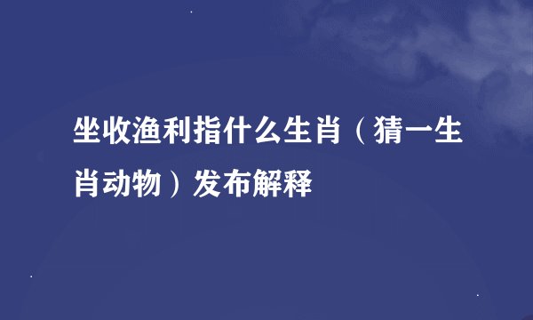 坐收渔利指什么生肖（猜一生肖动物）发布解释