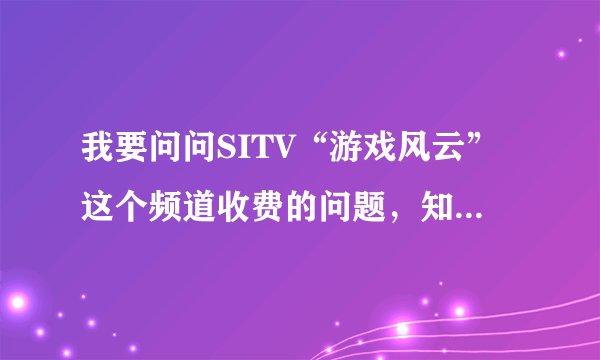 我要问问SITV“游戏风云”这个频道收费的问题，知道的人进来！