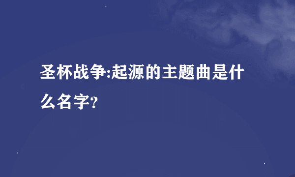 圣杯战争:起源的主题曲是什么名字？