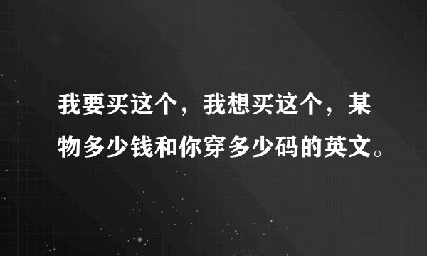 我要买这个，我想买这个，某物多少钱和你穿多少码的英文。