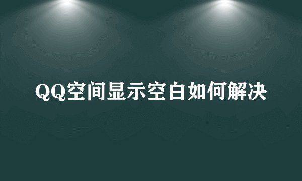 QQ空间显示空白如何解决