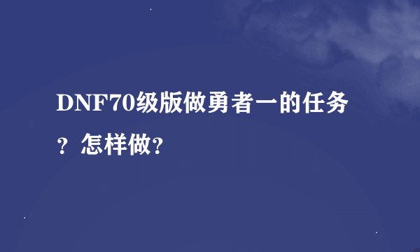 DNF70级版做勇者一的任务？怎样做？