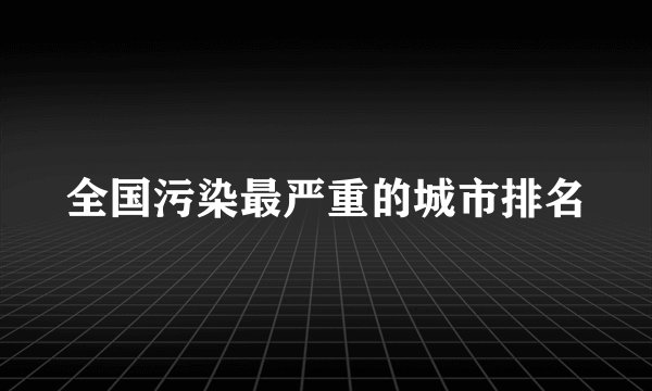 全国污染最严重的城市排名