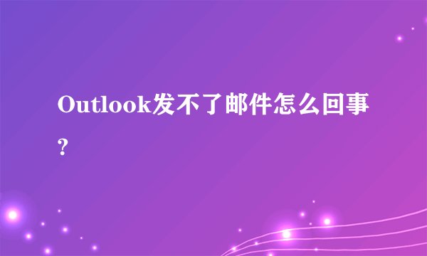 Outlook发不了邮件怎么回事?