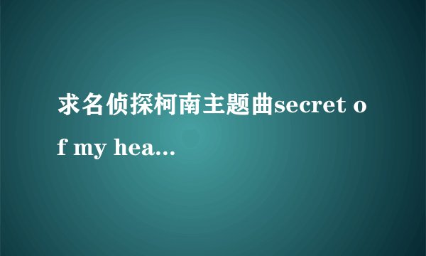 求名侦探柯南主题曲secret of my heart 中文翻译及翻译谐音~~~~