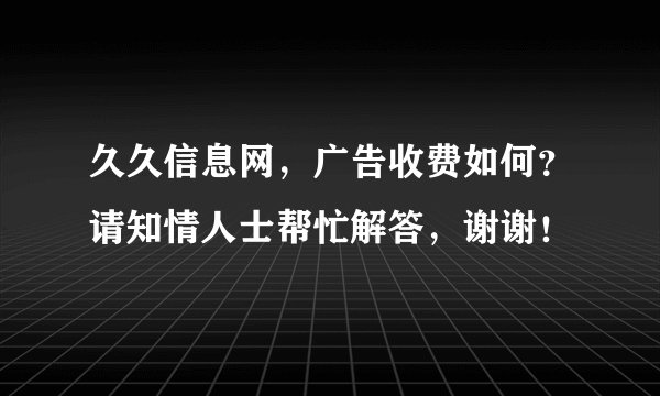 久久信息网，广告收费如何？请知情人士帮忙解答，谢谢！