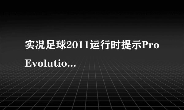 实况足球2011运行时提示Pro Evolution Soccer 2011 has not been installed。为什么玩不了啊