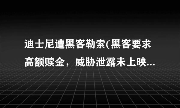 迪士尼遭黑客勒索(黑客要求高额赎金，威胁泄露未上映电影。)