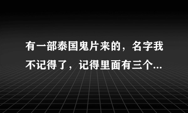 有一部泰国鬼片来的，名字我不记得了，记得里面有三个故事，第一个是一个男的和一个女的，两个人应该是学