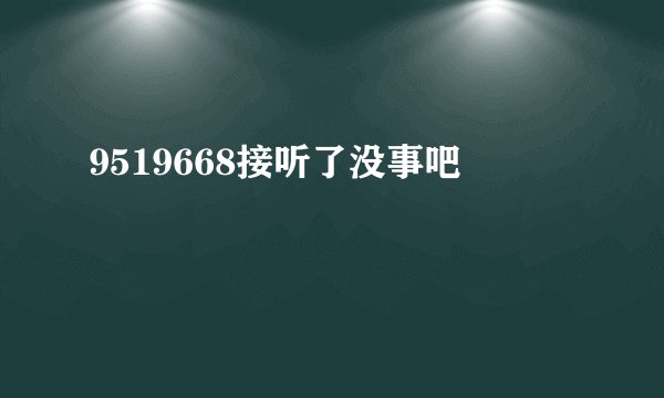9519668接听了没事吧