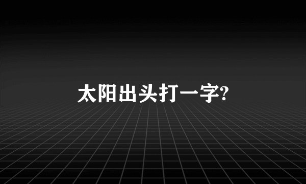 太阳出头打一字?