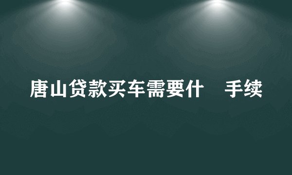 唐山贷款买车需要什麼手续