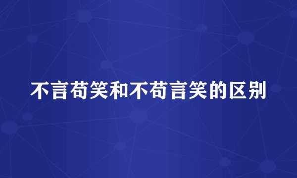 不言苟笑和不苟言笑的区别