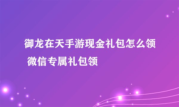御龙在天手游现金礼包怎么领 微信专属礼包领