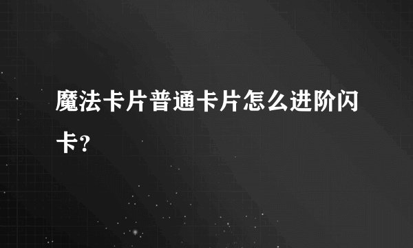 魔法卡片普通卡片怎么进阶闪卡？