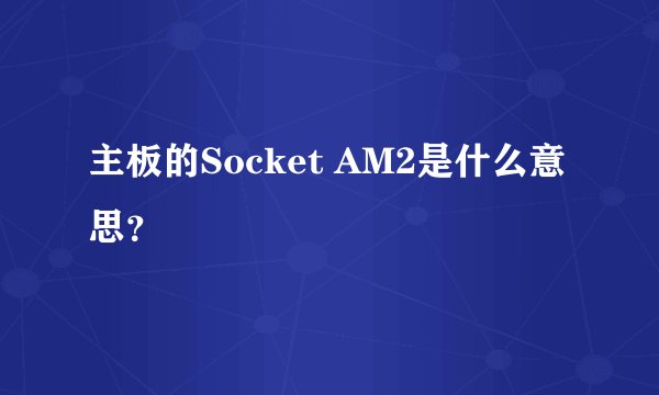 主板的Socket AM2是什么意思？