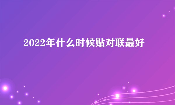 2022年什么时候贴对联最好