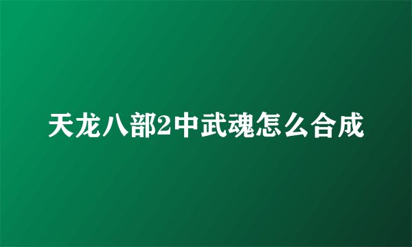 天龙八部2中武魂怎么合成