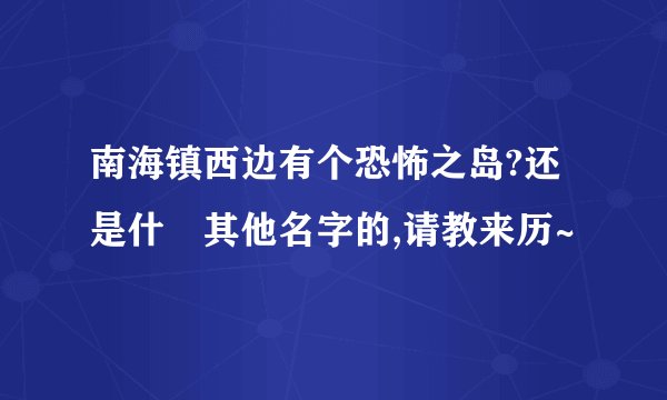 南海镇西边有个恐怖之岛?还是什麼其他名字的,请教来历~