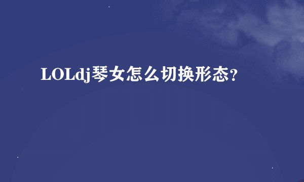 LOLdj琴女怎么切换形态？