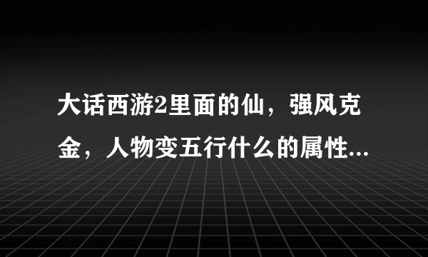 大话西游2里面的仙，强风克金，人物变五行什么的属性比较好？