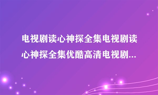 电视剧读心神探全集电视剧读心神探全集优酷高清电视剧读心神探在线观看