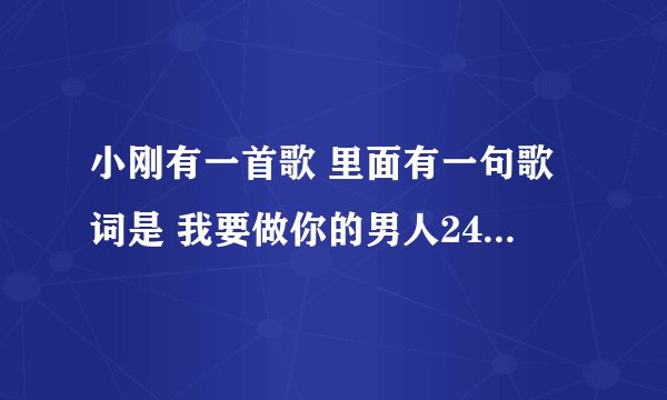 小刚有一首歌 里面有一句歌词是 我要做你的男人24小时不睡觉 那是什么歌