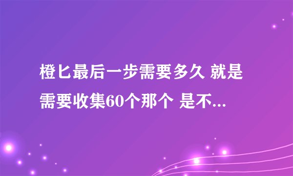 橙匕最后一步需要多久 就是需要收集60个那个 是不是60个之后就出橙匕了 10英雄的多掉么