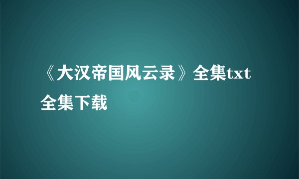 《大汉帝国风云录》全集txt全集下载