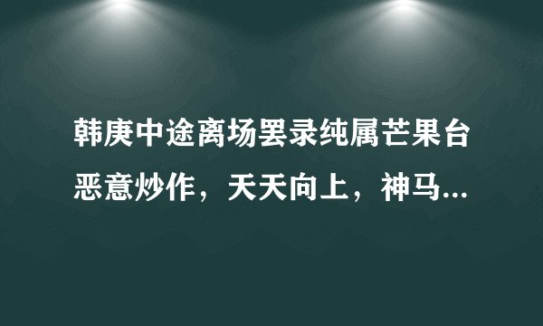 韩庚中途离场罢录纯属芒果台恶意炒作，天天向上，神马特步周年庆根本没啥人看，这一下肯定收视率飙升！