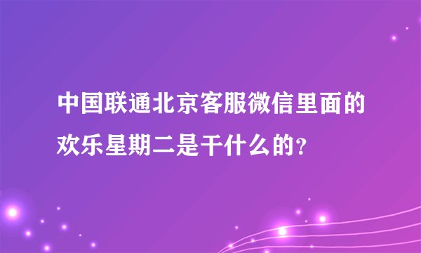 中国联通北京客服微信里面的欢乐星期二是干什么的？