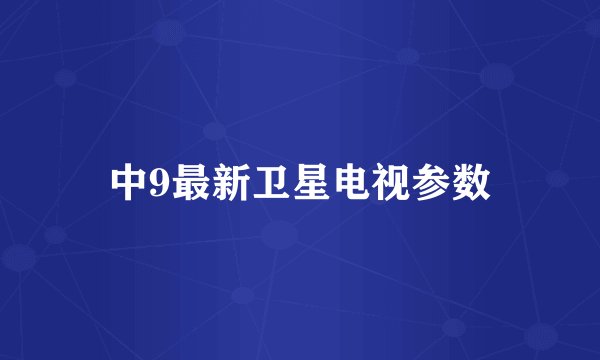 中9最新卫星电视参数