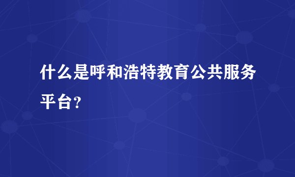 什么是呼和浩特教育公共服务平台？