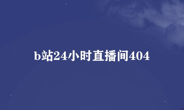 b站24小时直播间404