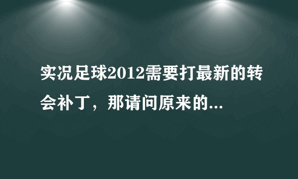 实况足球2012需要打最新的转会补丁，那请问原来的旧的补丁该怎么处理？