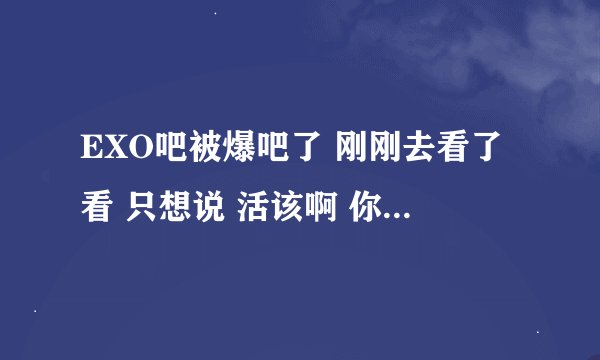 EXO吧被爆吧了 刚刚去看了看 只想说 活该啊 你们对此有什么看法呢？