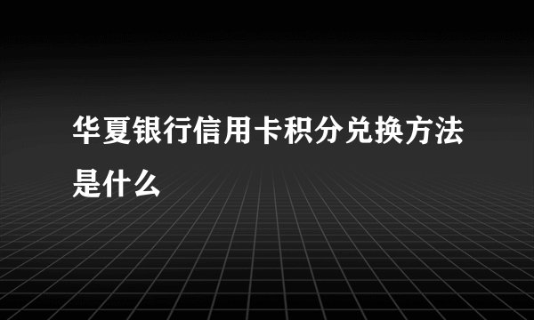 华夏银行信用卡积分兑换方法是什么